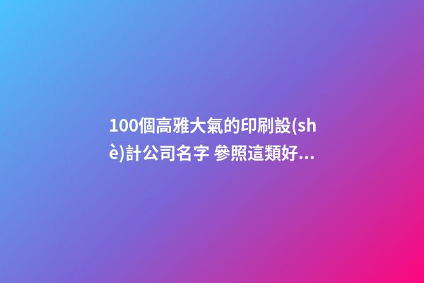 100個高雅大氣的印刷設(shè)計公司名字 參照這類好名適宜-第1張-公司起名-玄機(jī)派